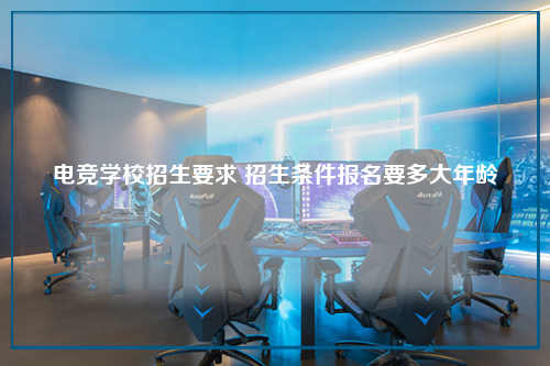 电竞学校招生要求 招生条件报名要多大年龄