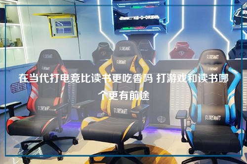在当代打电竞比读书更吃香吗 打游戏和读书哪个更有前途